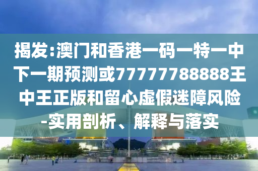 揭發:澳門和香港一碼一特一中下一期預測或77777788888王中王正版和留心虛假迷障風險-實用剖析、解釋與落實